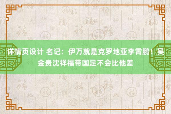 详情页设计 名记：伊万就是克罗地亚李霄鹏！吴金贵沈祥福带国足不会比他差