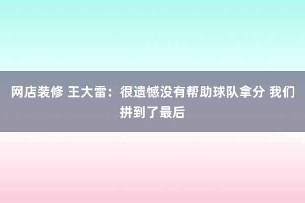 网店装修 王大雷：很遗憾没有帮助球队拿分 我们拼到了最后