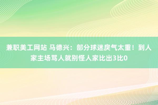 兼职美工网站 马德兴：部分球迷戾气太重！到人家主场骂人就别怪人家比出3比0