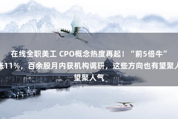 在线全职美工 CPO概念热度再起！“前5倍牛”大涨11%，百余股月内获机构调研，这些方向也有望聚人气