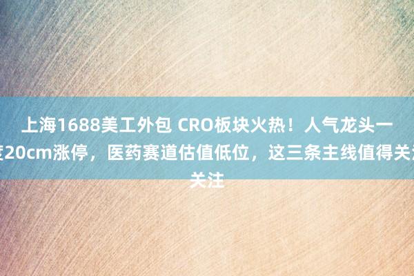 上海1688美工外包 CRO板块火热！人气龙头一度20cm涨停，医药赛道估值低位，这三条主线值得关注