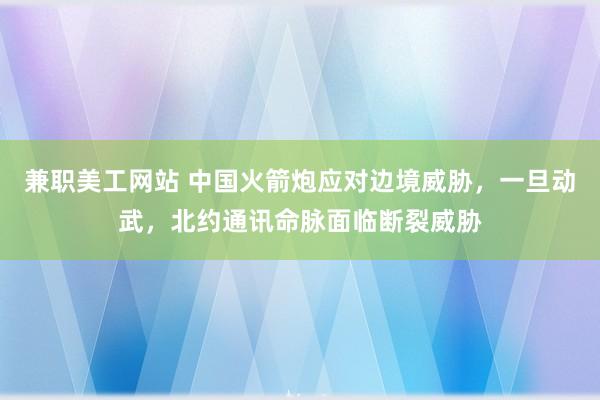 兼职美工网站 中国火箭炮应对边境威胁，一旦动武，北约通讯命脉面临断裂威胁