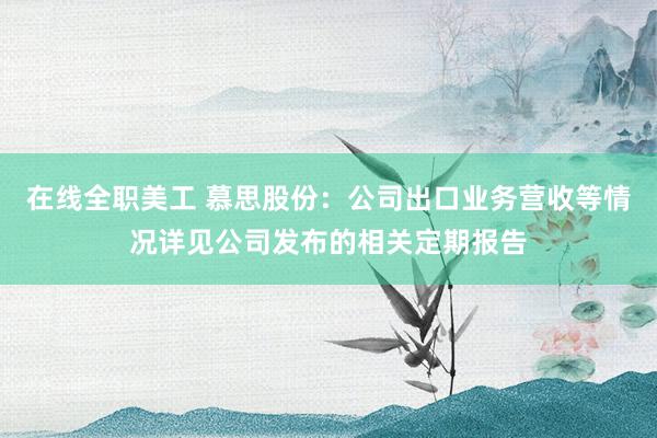 在线全职美工 慕思股份：公司出口业务营收等情况详见公司发布的相关定期报告