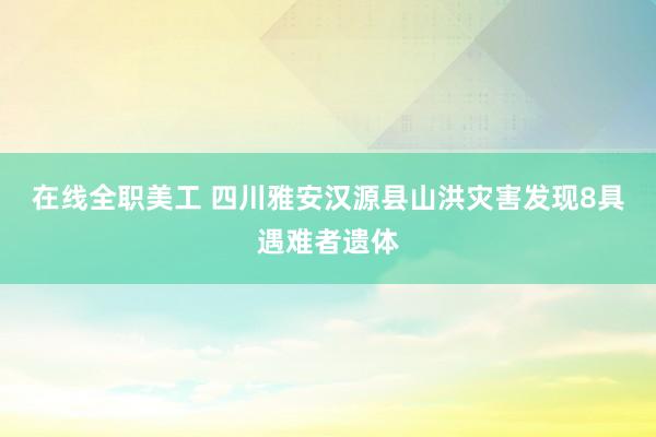 在线全职美工 四川雅安汉源县山洪灾害发现8具遇难者遗体