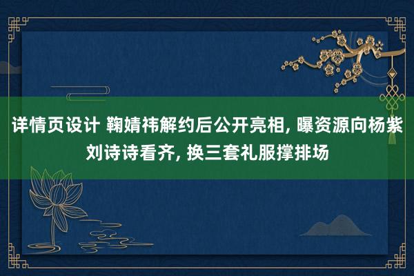 详情页设计 鞠婧祎解约后公开亮相, 曝资源向杨紫刘诗诗看齐, 换三套礼服撑排场