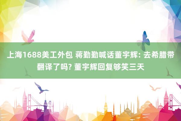 上海1688美工外包 蒋勤勤喊话董宇辉: 去希腊带翻译了吗? 董宇辉回复够笑三天