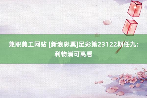 兼职美工网站 [新浪彩票]足彩第23122期任九：利物浦可高看