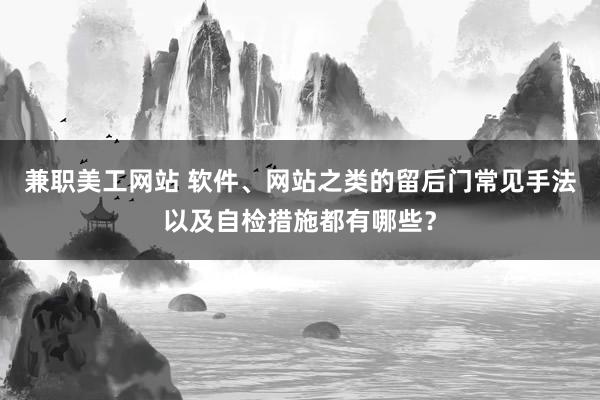 兼职美工网站 软件、网站之类的留后门常见手法以及自检措施都有哪些？