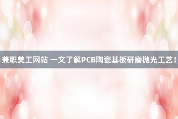 兼职美工网站 一文了解PCB陶瓷基板研磨抛光工艺！