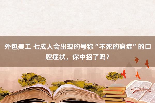 外包美工 七成人会出现的号称“不死的癌症”的口腔症状，你中招了吗？