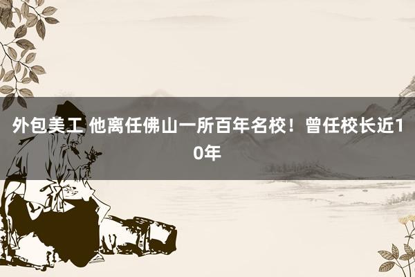 外包美工 他离任佛山一所百年名校！曾任校长近10年