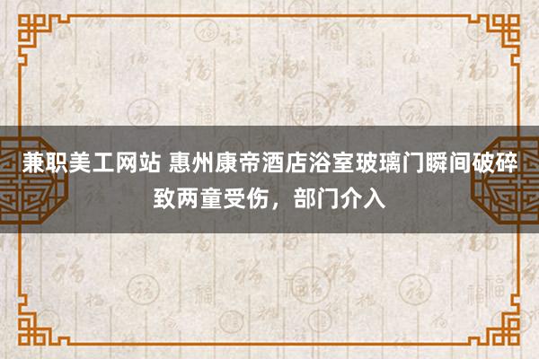 兼职美工网站 惠州康帝酒店浴室玻璃门瞬间破碎致两童受伤，部门介入