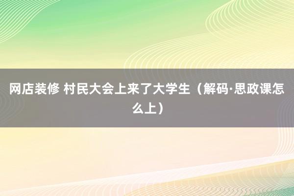 网店装修 村民大会上来了大学生（解码·思政课怎么上）