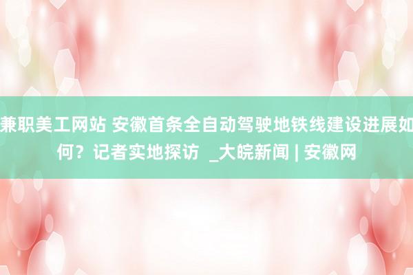 兼职美工网站 安徽首条全自动驾驶地铁线建设进展如何？记者实地探访  _大皖新闻 | 安徽网