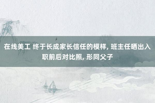 在线美工 终于长成家长信任的模样, 班主任晒出入职前后对比照, 形同父子