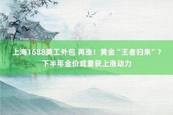 上海1688美工外包 再涨！黄金“王者归来”？下半年金价或重获上涨动力