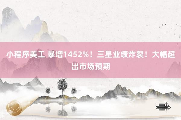 小程序美工 暴增1452%！三星业绩炸裂！大幅超出市场预期