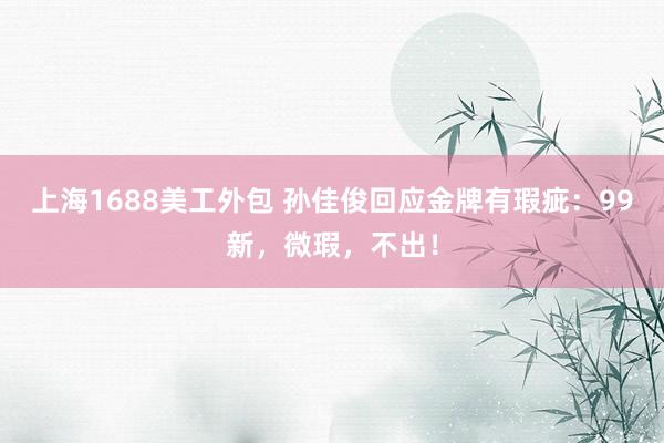 上海1688美工外包 孙佳俊回应金牌有瑕疵：99新，微瑕，不出！