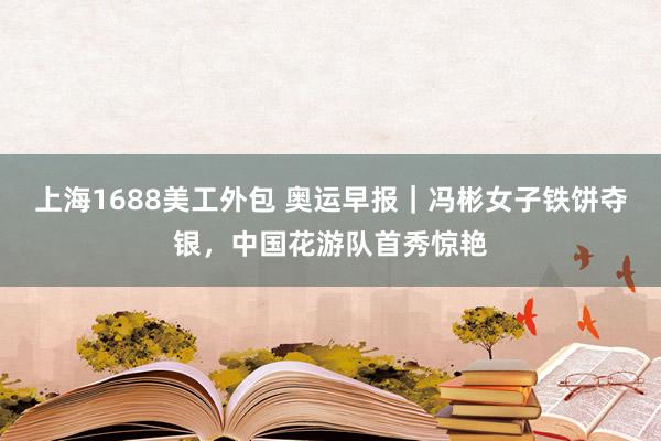 上海1688美工外包 奥运早报｜冯彬女子铁饼夺银，中国花游队首秀惊艳