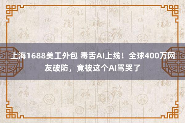 上海1688美工外包 毒舌AI上线！全球400万网友破防，竟被这个AI骂哭了