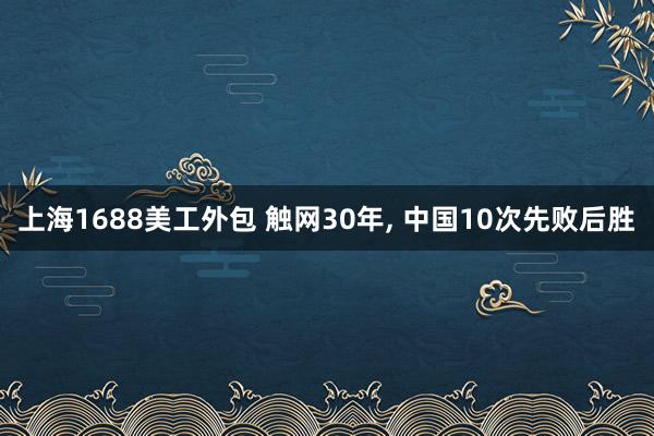 上海1688美工外包 触网30年, 中国10次先败后胜