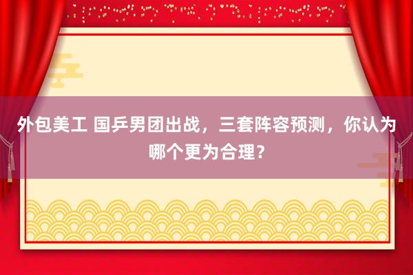 外包美工 国乒男团出战，三套阵容预测，你认为哪个更为合理？