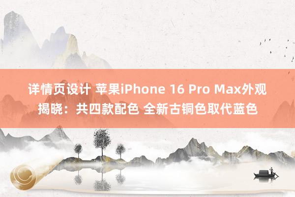 详情页设计 苹果iPhone 16 Pro Max外观揭晓：共四款配色 全新古铜色取代蓝色