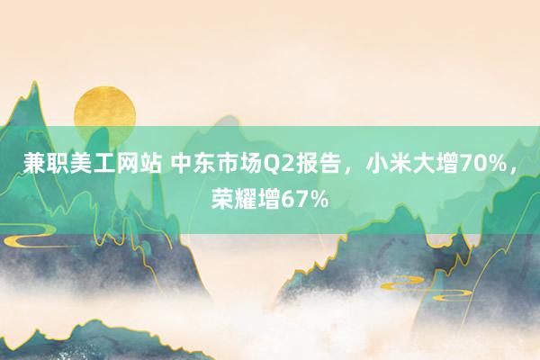 兼职美工网站 中东市场Q2报告，小米大增70%，荣耀增67%