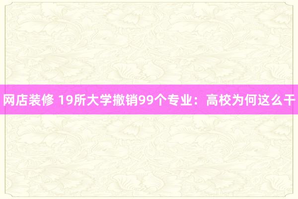 网店装修 19所大学撤销99个专业：高校为何这么干