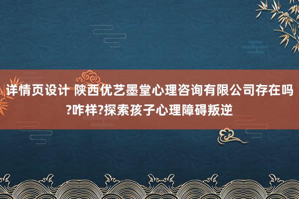 详情页设计 陕西优艺墨堂心理咨询有限公司存在吗?咋样?探索孩子心理障碍叛逆