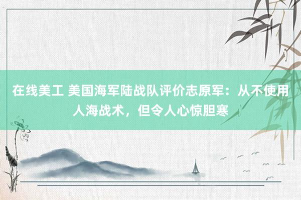 在线美工 美国海军陆战队评价志原军：从不使用人海战术，但令人心惊胆寒