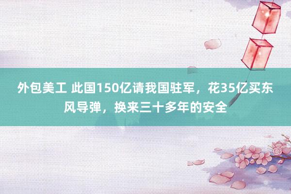 外包美工 此国150亿请我国驻军，花35亿买东风导弹，换来三十多年的安全