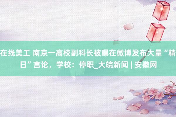 在线美工 南京一高校副科长被曝在微博发布大量“精日”言论，学校：停职_大皖新闻 | 安徽网