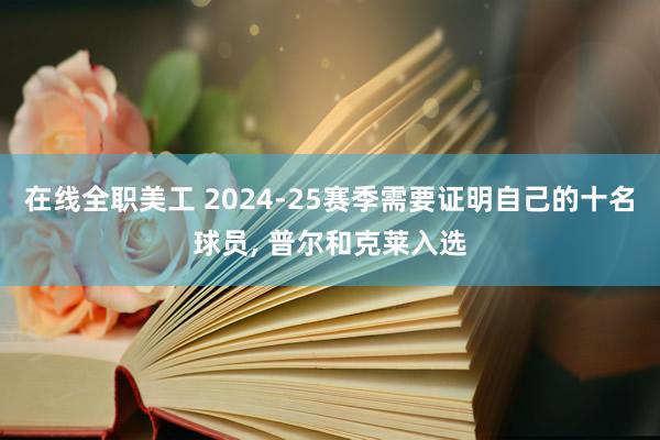 在线全职美工 2024-25赛季需要证明自己的十名球员, 普尔和克莱入选