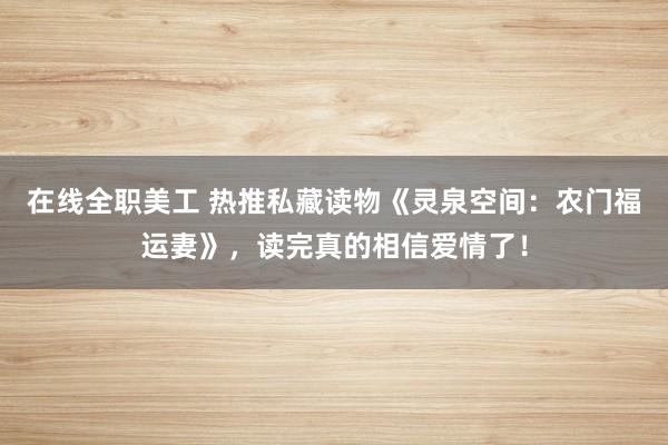 在线全职美工 热推私藏读物《灵泉空间：农门福运妻》，读完真的相信爱情了！