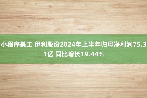 小程序美工 伊利股份2024年上半年归母净利润75.31亿 同比增长19.44%