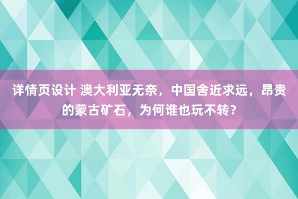 详情页设计 澳大利亚无奈，中国舍近求远，昂贵的蒙古矿石，为何谁也玩不转？