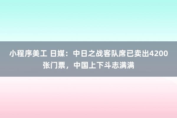 小程序美工 日媒：中日之战客队席已卖出4200张门票，中国上下斗志满满