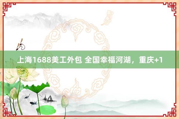 上海1688美工外包 全国幸福河湖，重庆+1