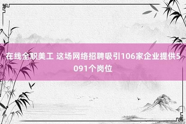 在线全职美工 这场网络招聘吸引106家企业提供5091个岗位