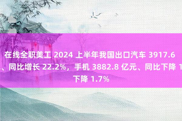 在线全职美工 2024 上半年我国出口汽车 3917.6 亿元、同比增长 22.2%，手机 3882.8 亿元、同比下降 1.7%