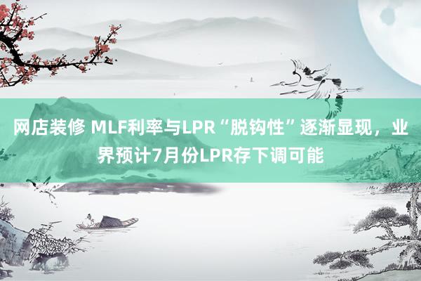 网店装修 MLF利率与LPR“脱钩性”逐渐显现，业界预计7月份LPR存下调可能