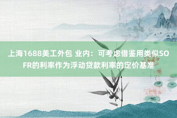 上海1688美工外包 业内：可考虑借鉴用类似SOFR的利率作为浮动贷款利率的定价基准