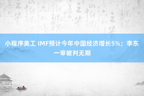 小程序美工 IMF预计今年中国经济增长5%；李东一审被判无期