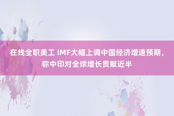 在线全职美工 IMF大幅上调中国经济增速预期，称中印对全球增长贡献近半