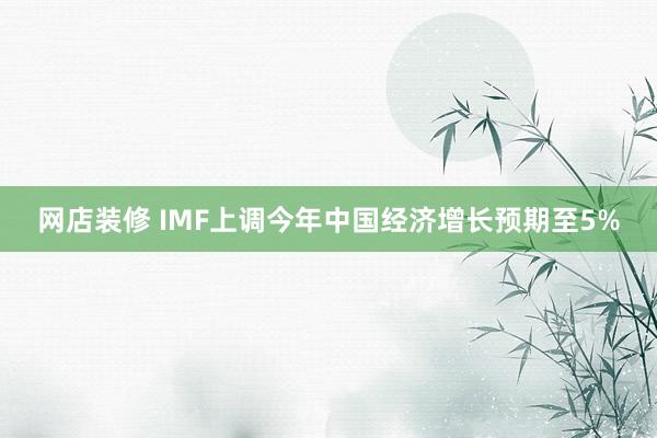 网店装修 IMF上调今年中国经济增长预期至5%