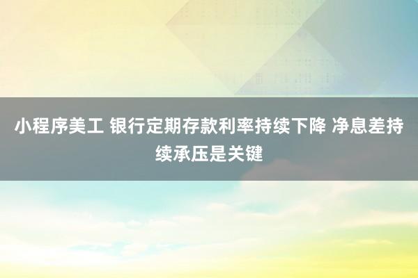 小程序美工 银行定期存款利率持续下降 净息差持续承压是关键