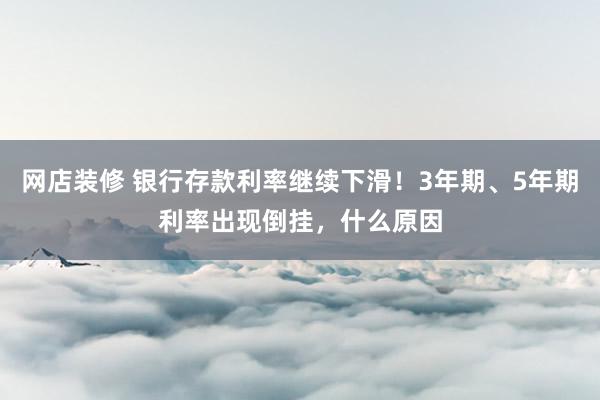 网店装修 银行存款利率继续下滑！3年期、5年期利率出现倒挂，什么原因