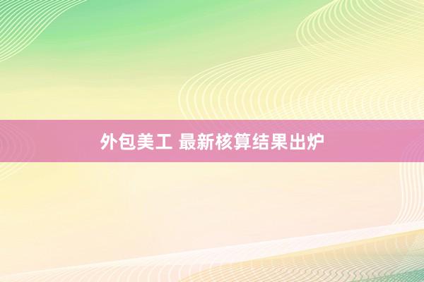 外包美工 最新核算结果出炉