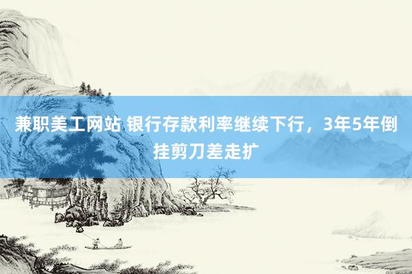 兼职美工网站 银行存款利率继续下行，3年5年倒挂剪刀差走扩